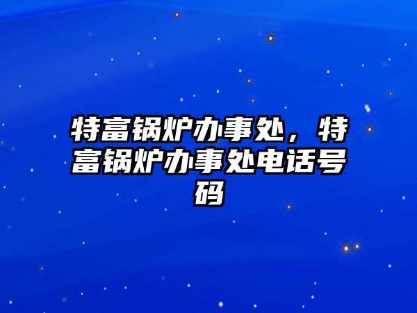 特富鍋爐辦事處，特富鍋爐辦事處電話號(hào)碼