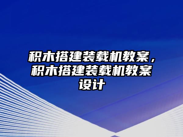 積木搭建裝載機教案，積木搭建裝載機教案設計