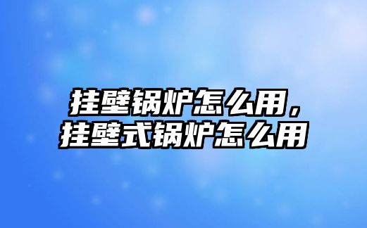 掛壁鍋爐怎么用，掛壁式鍋爐怎么用