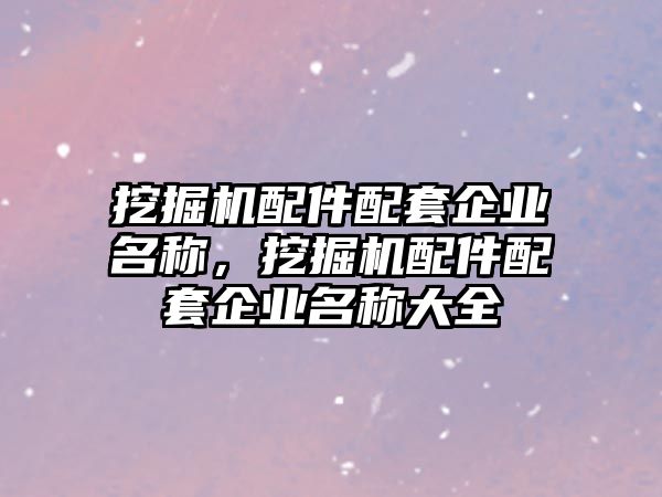 挖掘機(jī)配件配套企業(yè)名稱，挖掘機(jī)配件配套企業(yè)名稱大全