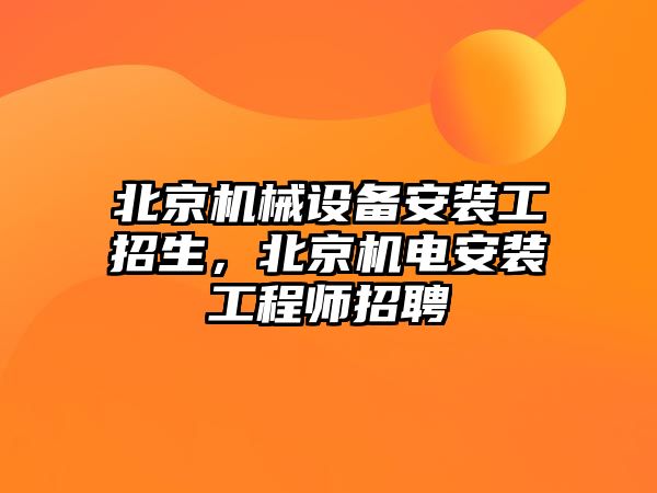 北京機(jī)械設(shè)備安裝工招生，北京機(jī)電安裝工程師招聘