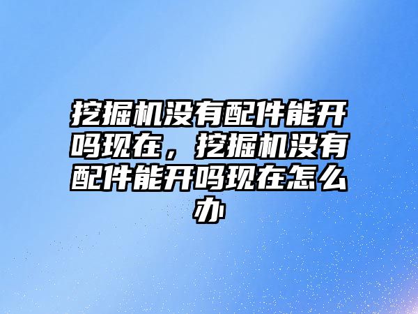 挖掘機(jī)沒有配件能開嗎現(xiàn)在，挖掘機(jī)沒有配件能開嗎現(xiàn)在怎么辦