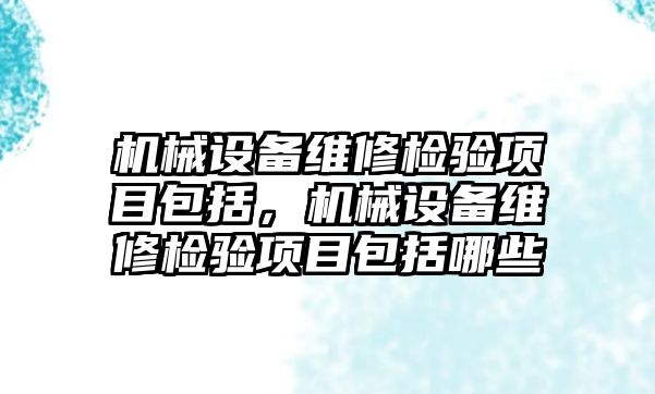 機械設(shè)備維修檢驗項目包括，機械設(shè)備維修檢驗項目包括哪些