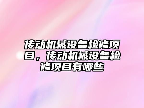 傳動機械設(shè)備檢修項目，傳動機械設(shè)備檢修項目有哪些