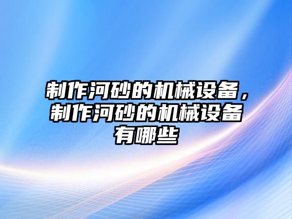 制作河砂的機械設(shè)備，制作河砂的機械設(shè)備有哪些