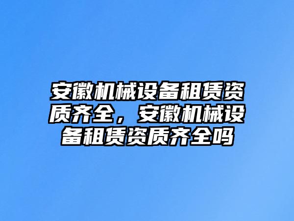 安徽機械設(shè)備租賃資質(zhì)齊全，安徽機械設(shè)備租賃資質(zhì)齊全嗎