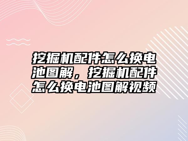 挖掘機配件怎么換電池圖解，挖掘機配件怎么換電池圖解視頻