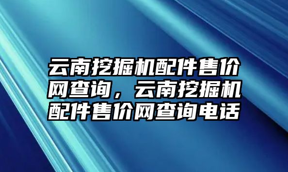 云南挖掘機(jī)配件售價(jià)網(wǎng)查詢，云南挖掘機(jī)配件售價(jià)網(wǎng)查詢電話