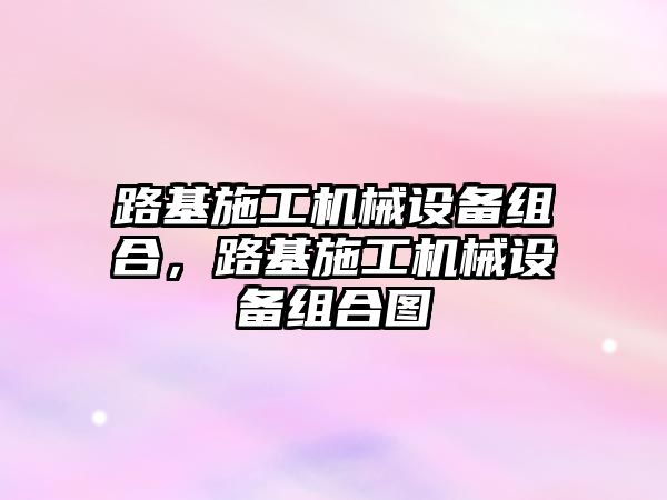 路基施工機械設(shè)備組合，路基施工機械設(shè)備組合圖