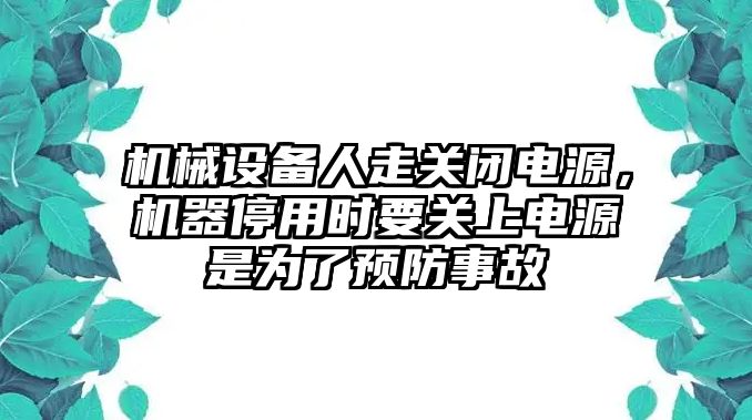 機械設備人走關閉電源，機器停用時要關上電源是為了預防事故