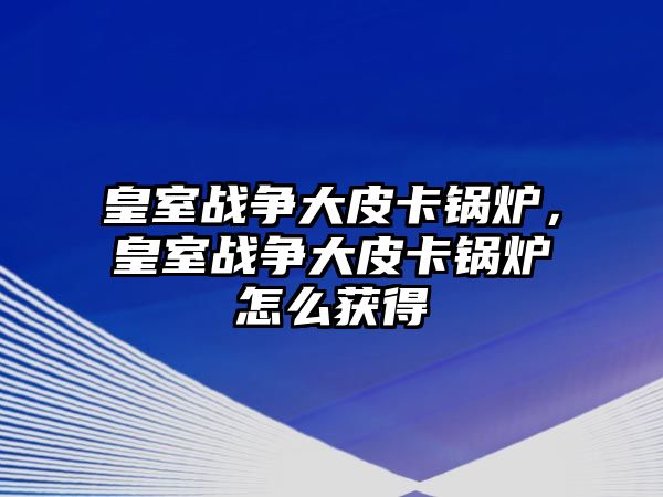 皇室戰(zhàn)爭(zhēng)大皮卡鍋爐，皇室戰(zhàn)爭(zhēng)大皮卡鍋爐怎么獲得