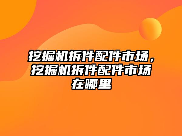 挖掘機拆件配件市場，挖掘機拆件配件市場在哪里