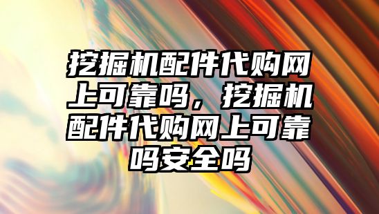 挖掘機配件代購網(wǎng)上可靠嗎，挖掘機配件代購網(wǎng)上可靠嗎安全嗎