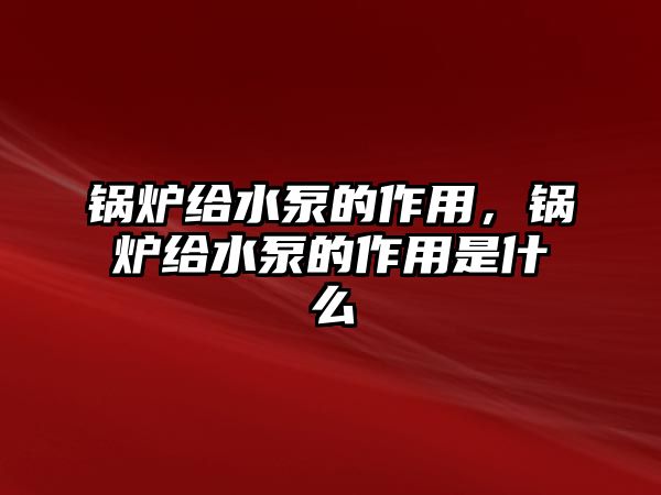 鍋爐給水泵的作用，鍋爐給水泵的作用是什么