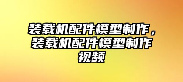 裝載機(jī)配件模型制作，裝載機(jī)配件模型制作視頻