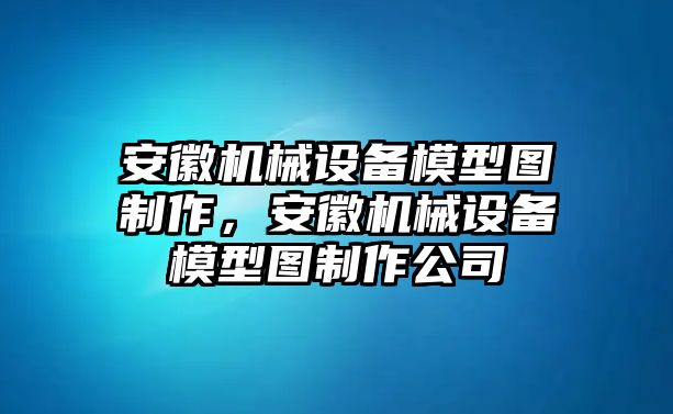 安徽機(jī)械設(shè)備模型圖制作，安徽機(jī)械設(shè)備模型圖制作公司