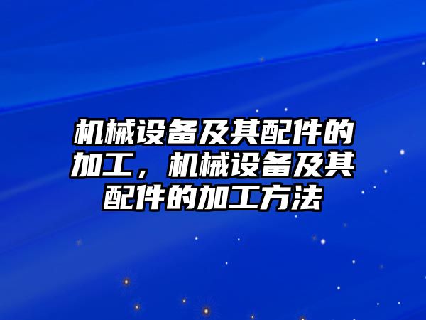 機械設(shè)備及其配件的加工，機械設(shè)備及其配件的加工方法