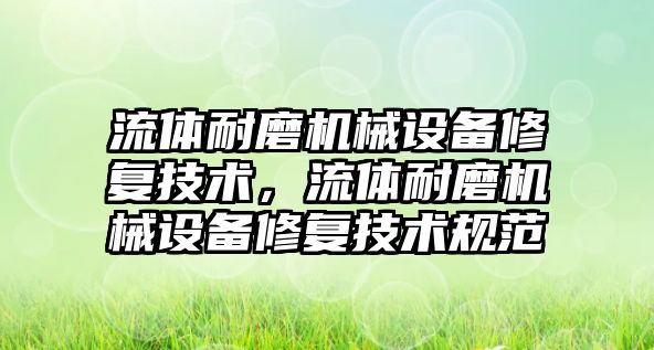 流體耐磨機(jī)械設(shè)備修復(fù)技術(shù)，流體耐磨機(jī)械設(shè)備修復(fù)技術(shù)規(guī)范