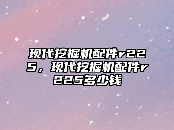 現(xiàn)代挖掘機配件r225，現(xiàn)代挖掘機配件r225多少錢