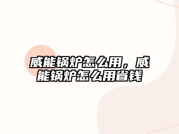 威能鍋爐怎么用，威能鍋爐怎么用省錢