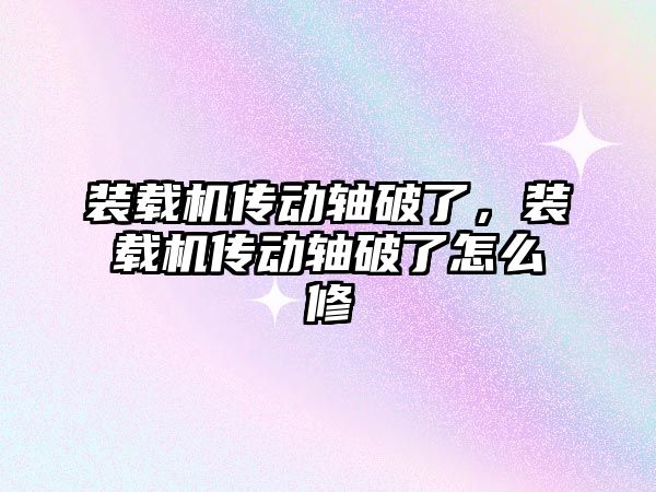 裝載機傳動軸破了，裝載機傳動軸破了怎么修