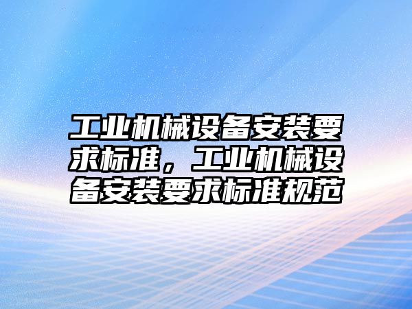 工業(yè)機械設(shè)備安裝要求標準，工業(yè)機械設(shè)備安裝要求標準規(guī)范