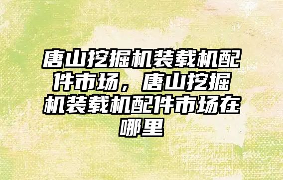 唐山挖掘機裝載機配件市場，唐山挖掘機裝載機配件市場在哪里