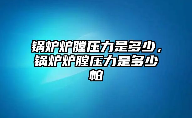 鍋爐爐膛壓力是多少，鍋爐爐膛壓力是多少帕