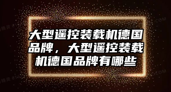 大型遙控裝載機德國品牌，大型遙控裝載機德國品牌有哪些