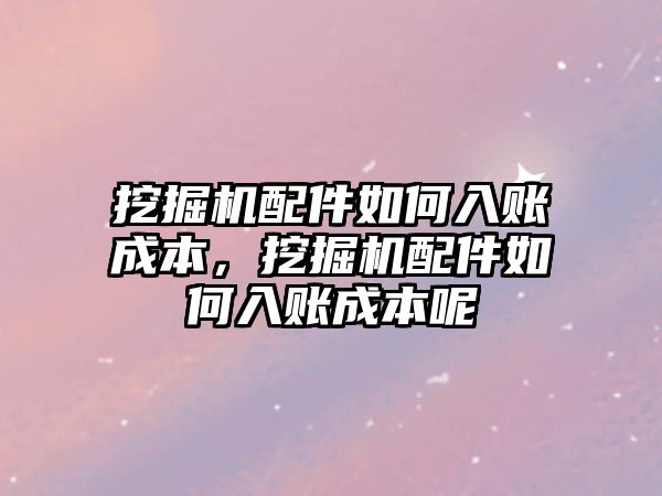 挖掘機配件如何入賬成本，挖掘機配件如何入賬成本呢