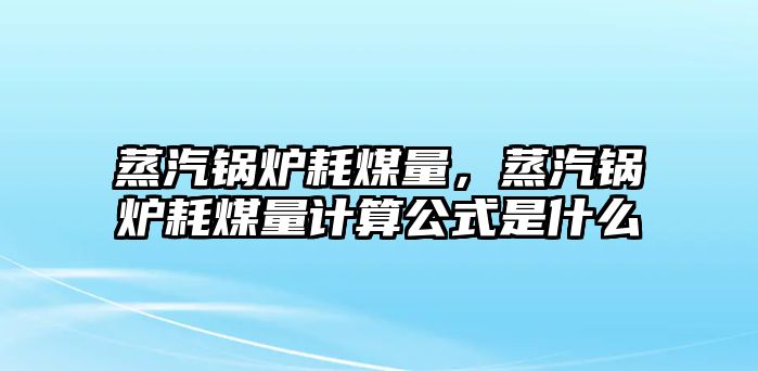 蒸汽鍋爐耗煤量，蒸汽鍋爐耗煤量計算公式是什么