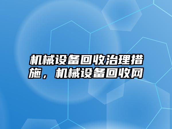 機械設(shè)備回收治理措施，機械設(shè)備回收網(wǎng)