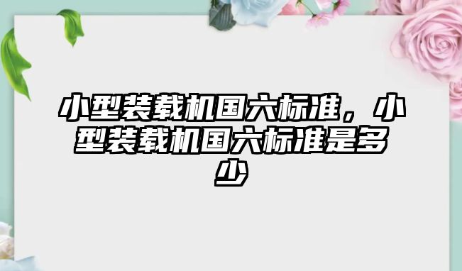 小型裝載機國六標準，小型裝載機國六標準是多少