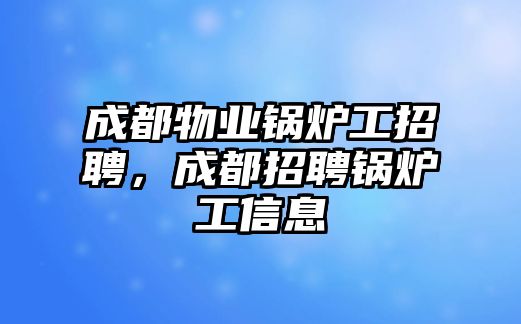 成都物業(yè)鍋爐工招聘，成都招聘鍋爐工信息