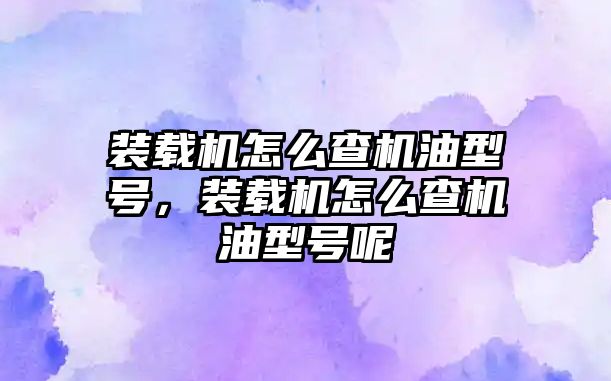 裝載機怎么查機油型號，裝載機怎么查機油型號呢