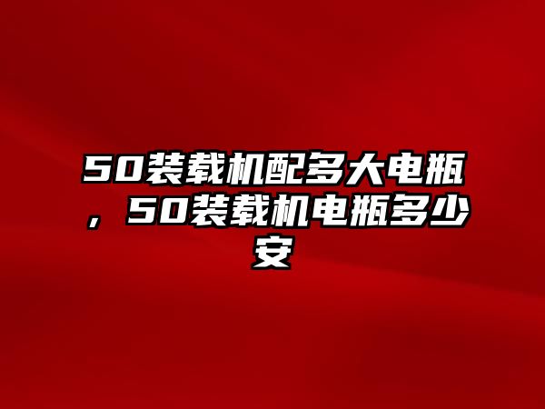 50裝載機(jī)配多大電瓶，50裝載機(jī)電瓶多少安