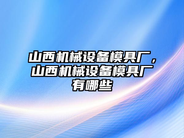 山西機(jī)械設(shè)備模具廠，山西機(jī)械設(shè)備模具廠有哪些