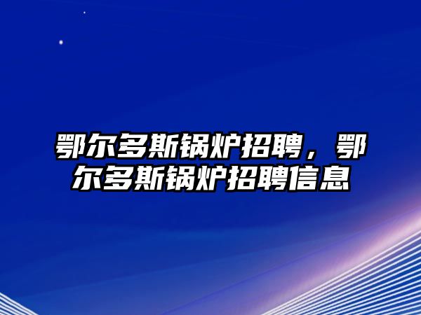 鄂爾多斯鍋爐招聘，鄂爾多斯鍋爐招聘信息