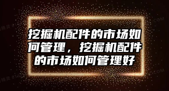 挖掘機(jī)配件的市場如何管理，挖掘機(jī)配件的市場如何管理好