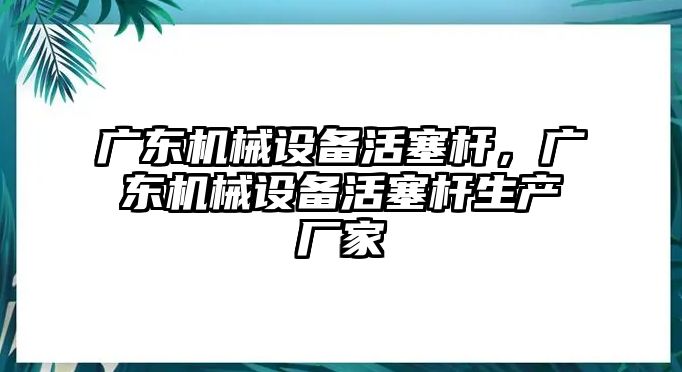 廣東機(jī)械設(shè)備活塞桿，廣東機(jī)械設(shè)備活塞桿生產(chǎn)廠家