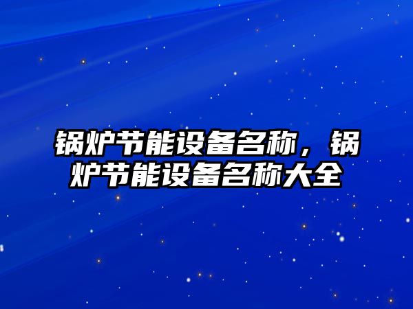 鍋爐節(jié)能設(shè)備名稱，鍋爐節(jié)能設(shè)備名稱大全