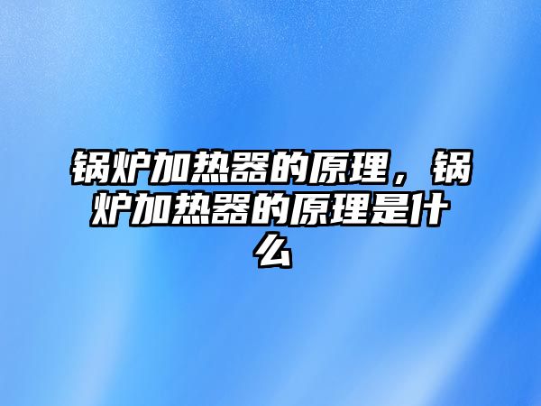 鍋爐加熱器的原理，鍋爐加熱器的原理是什么