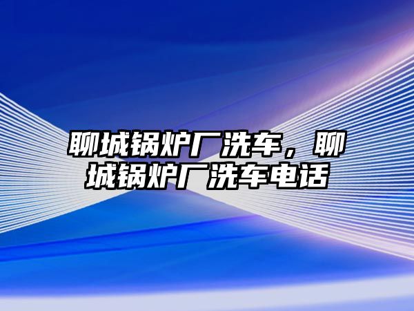 聊城鍋爐廠洗車，聊城鍋爐廠洗車電話