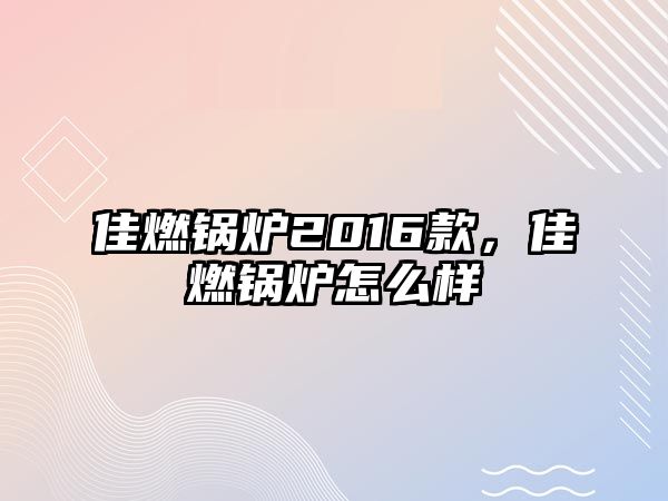 佳燃鍋爐2016款，佳燃鍋爐怎么樣