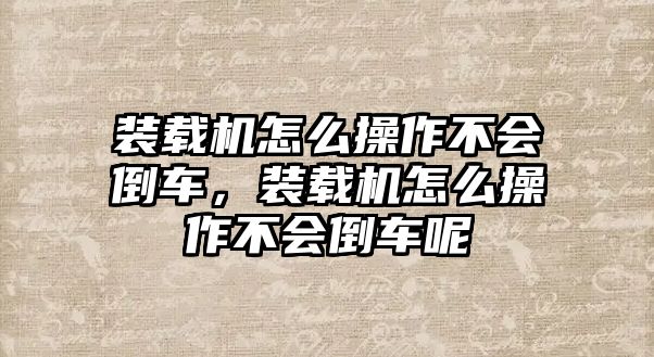 裝載機(jī)怎么操作不會(huì)倒車，裝載機(jī)怎么操作不會(huì)倒車呢