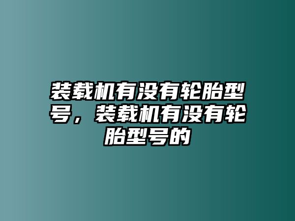 裝載機有沒有輪胎型號，裝載機有沒有輪胎型號的