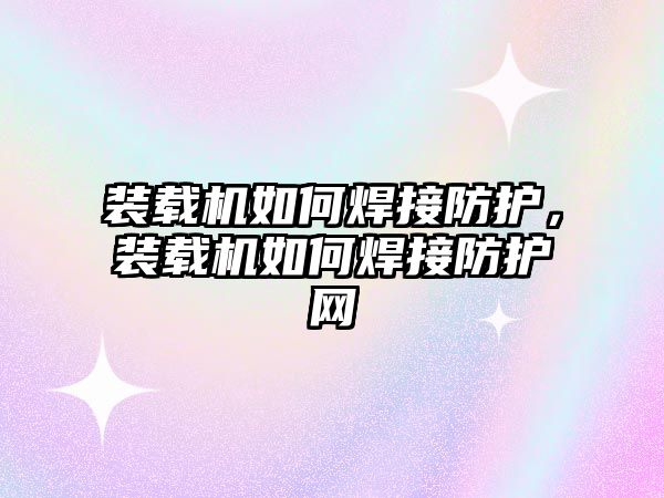 裝載機(jī)如何焊接防護(hù)，裝載機(jī)如何焊接防護(hù)網(wǎng)