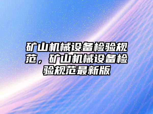 礦山機(jī)械設(shè)備檢驗(yàn)規(guī)范，礦山機(jī)械設(shè)備檢驗(yàn)規(guī)范最新版