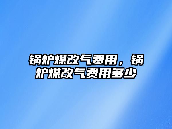 鍋爐煤改氣費(fèi)用，鍋爐煤改氣費(fèi)用多少