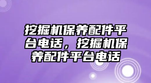 挖掘機保養(yǎng)配件平臺電話，挖掘機保養(yǎng)配件平臺電話